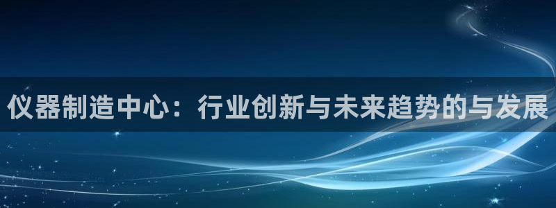 佳光cq9电子游艺：仪器制造中心：行业创新与未来趋势的与发展