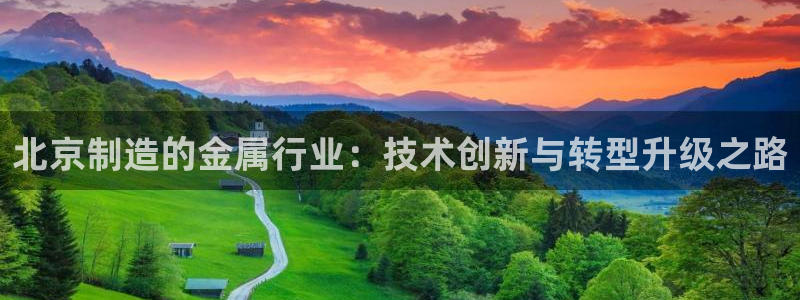 cq9电子试玩下载：北京制造的金属行业：技术创新与转型升级之
