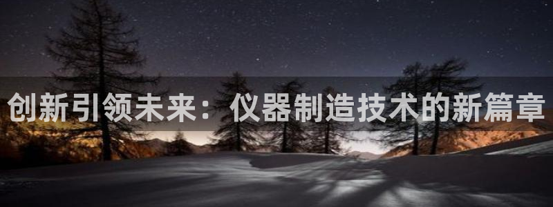 永利cq9电子：创新引领未来：仪器制造技术的新篇章