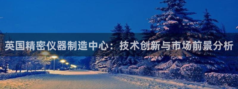 cq9电子武圣图片：英国精密仪器制造中心：技术创新与市场前景