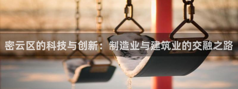 cq9电子怎样快速回本：密云区的科技与创新：制造业与建筑业的