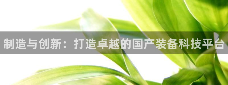 cq9电子极速赚钱：制造与创新：打造卓越的国产装备科技平台