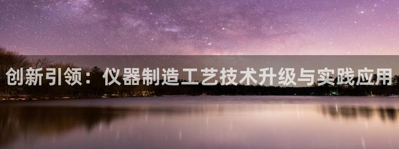 cq9电子财神：创新引领：仪器制造工艺技术升级与实践应用