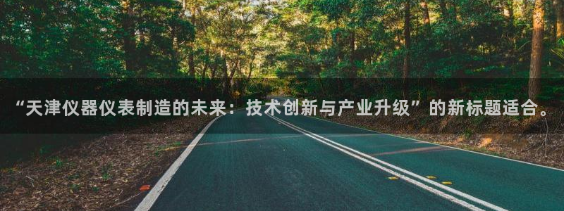 cq9电子网址：“天津仪器仪表制造的未来：技术创新与产业升级