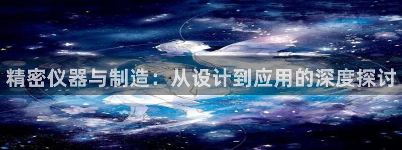 cq9电子手舞：精密仪器与制造：从设计到应用的深度探讨