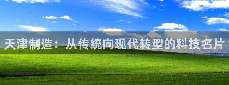 cq9电子苹果版：天津制造：从传统向现代转型的科技名片