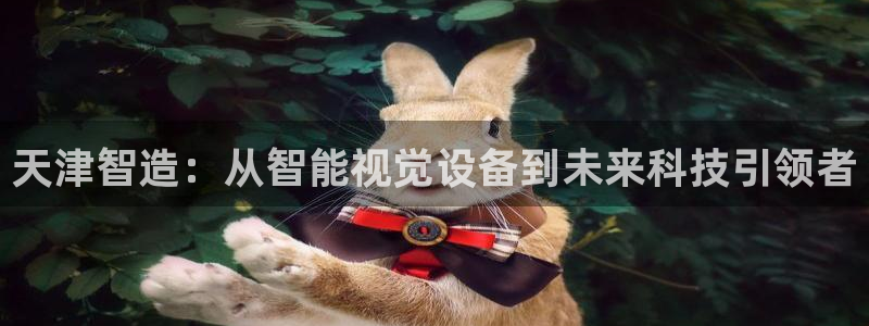 cq9电子传奇多少分：天津智造：从智能视觉设备到未来科技引领