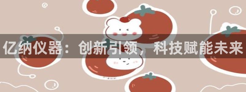 电子cq9试玩版：亿纳仪器：创新引领，科技赋能未来