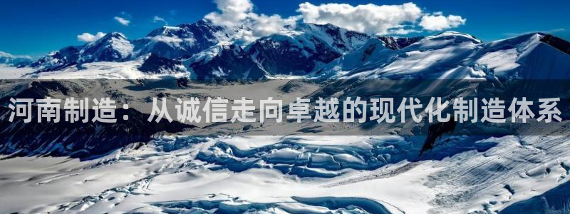 cq9电子卡球：河南制造：从诚信走向卓越的现代化制造体系