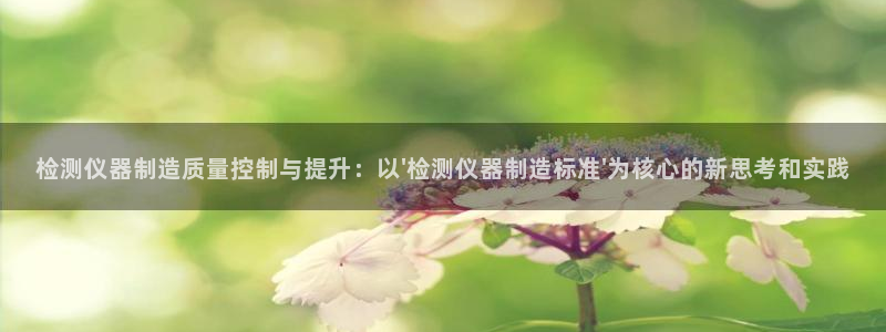 cq9电子充值平台：检测仪器制造质量控制与提升：以\'检测仪