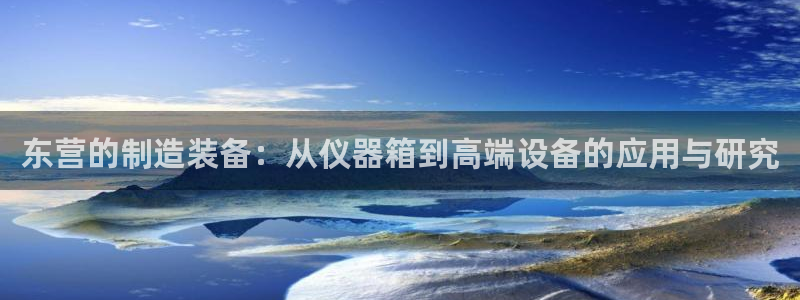 电子爆分cq9火神：东营的制造装备：从仪器箱到高端设备的应用