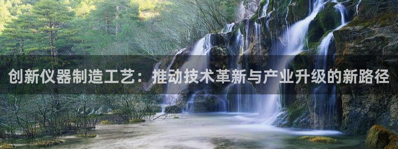 cq9电子注册平台：创新仪器制造工艺：推动技术革新与产业升级