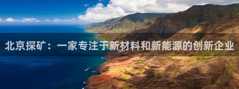 发财福娃cq9电子介绍：北京探矿：一家专注于新材料和新能源的