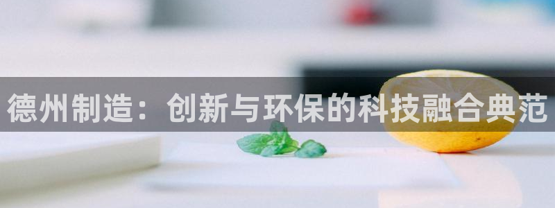 cq9电子舞力全开：德州制造：创新与环保的科技融合典范