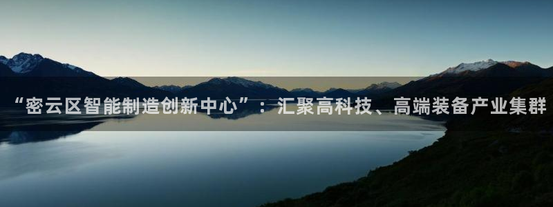 cq9传奇电子博彩网址：“密云区智能制造创新中心”：汇聚高科
