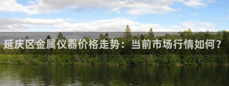 电子冰雪女王cq9：延庆区金属仪器价格走势：当前市场行情如何