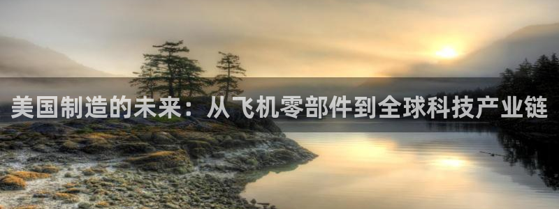 cq9电子宙斯下载：美国制造的未来：从飞机零部件到全球科技产