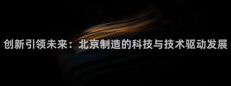 cq9电子8个灯：创新引领未来：北京制造的科技与技术驱动发展