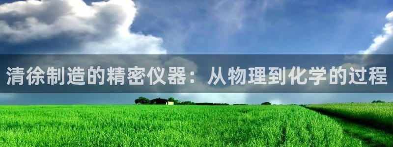 cq9电子变色龙：清徐制造的精密仪器：从物理到化学的过程