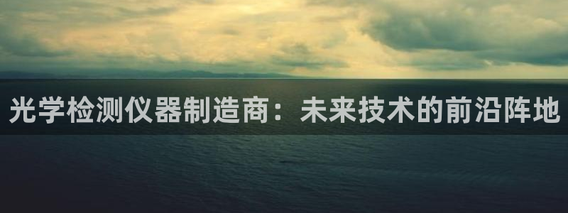 cq9电子维护都在玩：光学检测仪器制造商：未来技术的前沿阵地