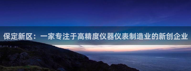 CQ9电子火之女王：保定新区：一家专注于高精度仪器仪表制造业