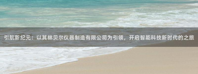 cq9宙斯电子视频：引航新纪元：以其林贝尔仪器制造有限公司为