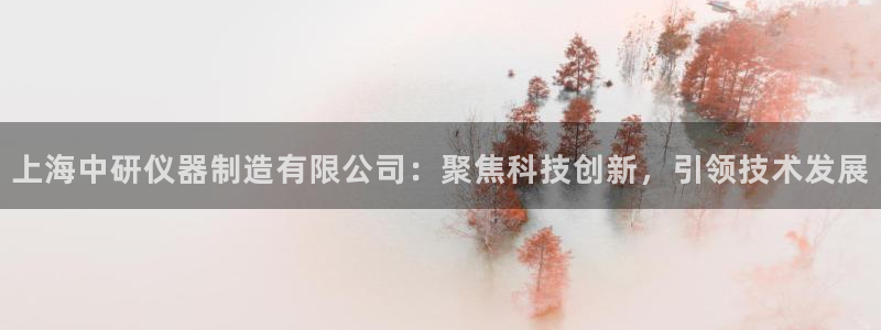 cq9电子反水：上海中研仪器制造有限公司：聚焦科技创新，引领
