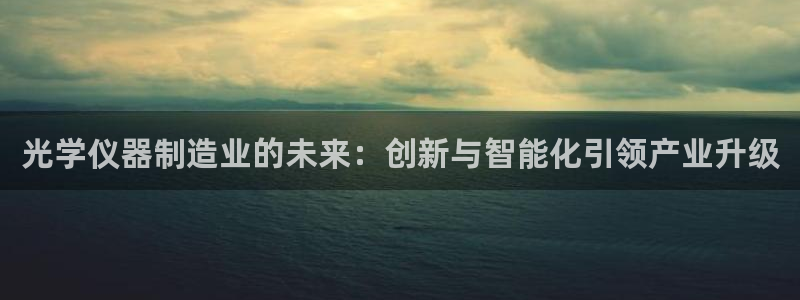 cq9电子单机版：光学仪器制造业的未来：创新与智能化引领产业