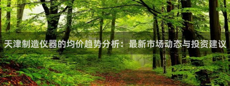 cq9电子游戏网址多少：天津制造仪器的均价趋势分析：最新市场