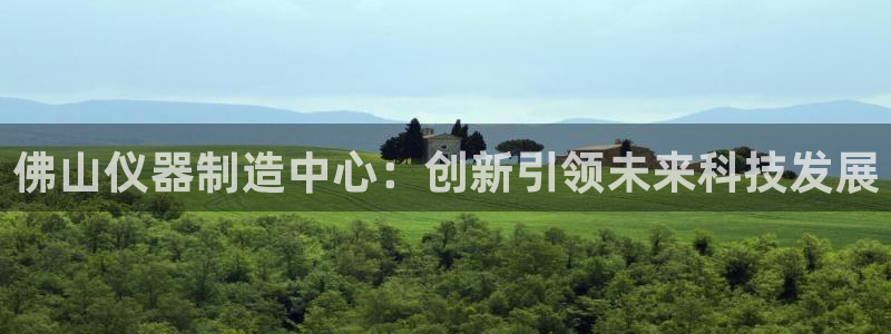 cq9电子超级大奖视频：佛山仪器制造中心：创新引领未来科技发