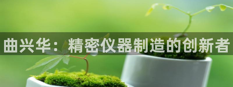 cq9电子神兽争霸：曲兴华：精密仪器制造的创新者