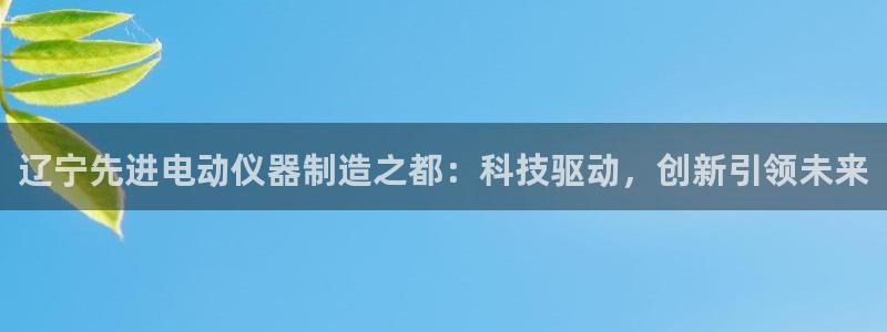 cq9电子游戏蹦迪：辽宁先进电动仪器制造之都：科技驱动，创新