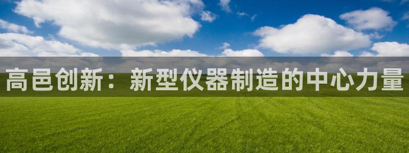 cq9电子发财神2：高邑创新：新型仪器制造的中心力量