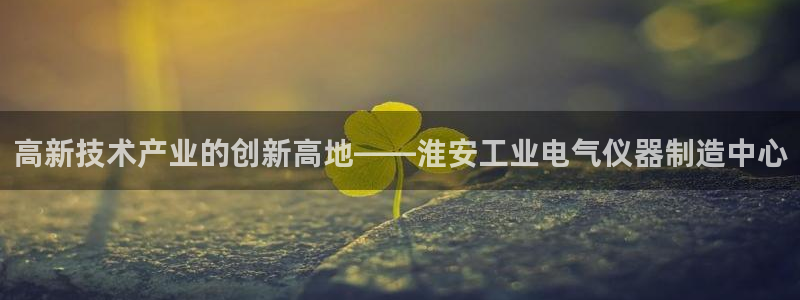 cq9电子以小博大：高新技术产业的创新高地——淮安工业电气仪
