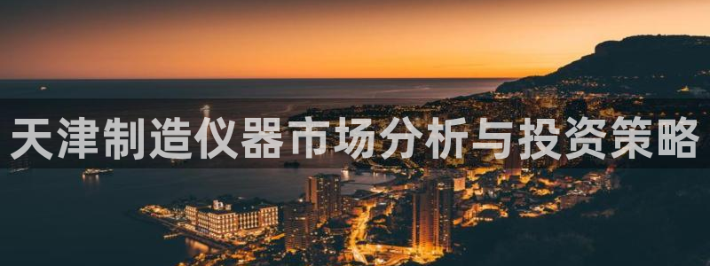 cq9电子血之吻：天津制造仪器市场分析与投资策略