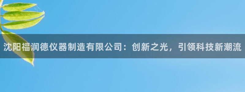 cq9电子豹子头：沈阳福润德仪器制造有限公司：创新之光，引领