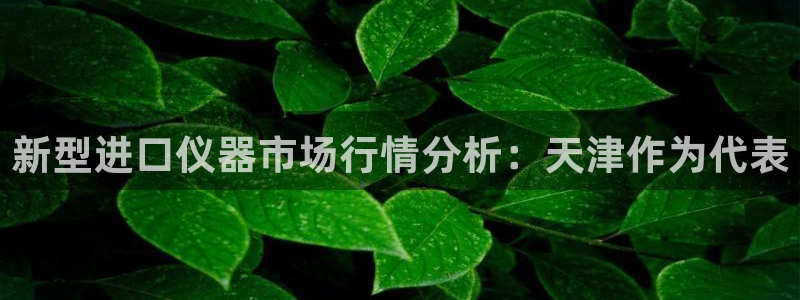 武圣电子cq9：新型进口仪器市场行情分析：天津作为代表