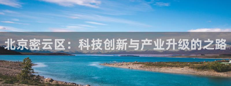 传奇cq9电子版：北京密云区：科技创新与产业升级的之路