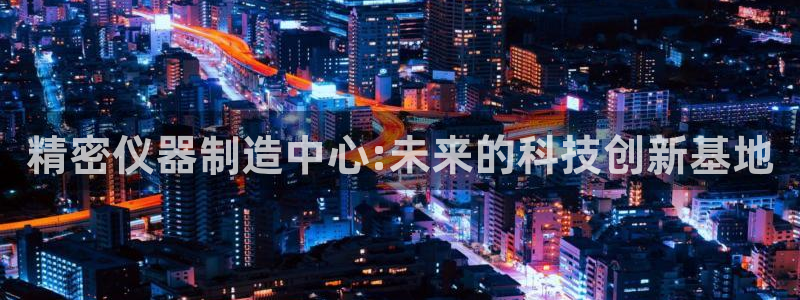 cq9电子大力神游戏：精密仪器制造中心:未来的科技创新基地