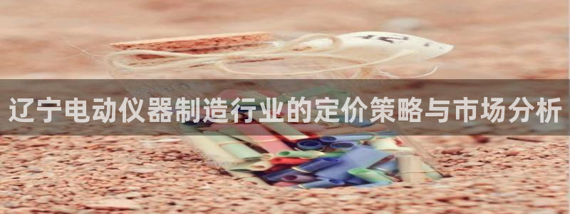 cq9电子龙舞：辽宁电动仪器制造行业的定价策略与市场分析