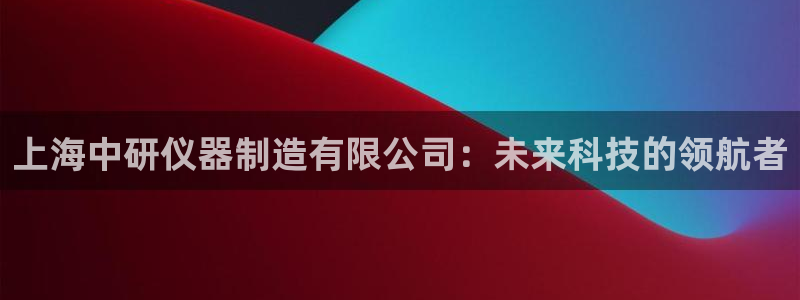 传奇电子cq9官网：上海中研仪器制造有限公司：未来科技的领航