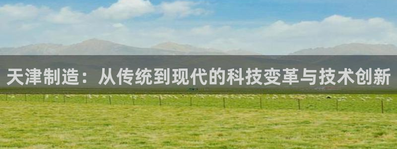 cq9电子平台游戏试玩：天津制造：从传统到现代的科技变革与技