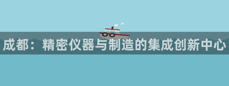 电子CQ9跳高高：成都：精密仪器与制造的集成创新中心