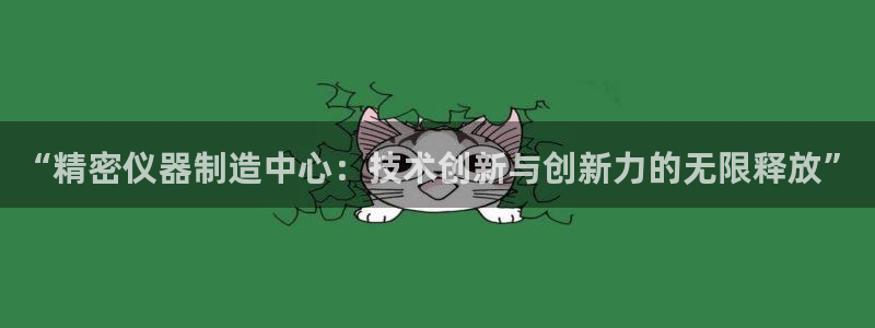 热门cq9电子游艺：“精密仪器制造中心：技术创新与创新力的无