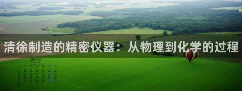 cq9传奇电子中奖图：清徐制造的精密仪器：从物理到化学的过程