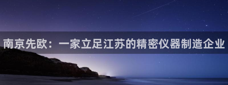 集电宝CQ9电子：南京先欧：一家立足江苏的精密仪器制造企业