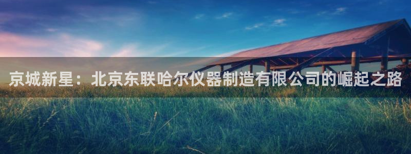 cq9传奇电子电玩：京城新星：北京东联哈尔仪器制造有限公司的