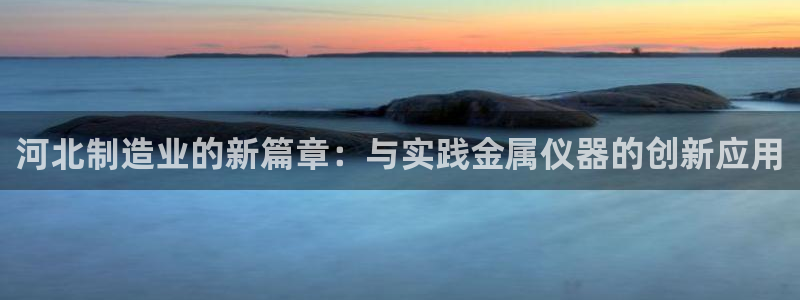 cq9电子游艺网址：河北制造业的新篇章：与实践金属仪器的创新