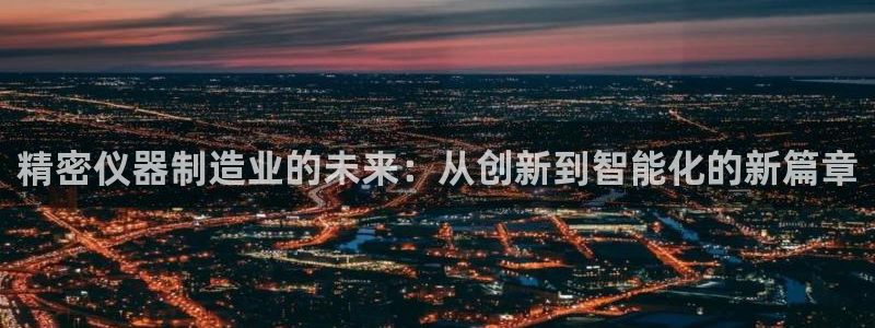 电子cq9跳起来：精密仪器制造业的未来：从创新到智能化的新篇