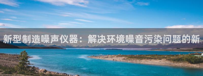 cq9电子qv382223：新型制造噪声仪器：解决环境噪音污